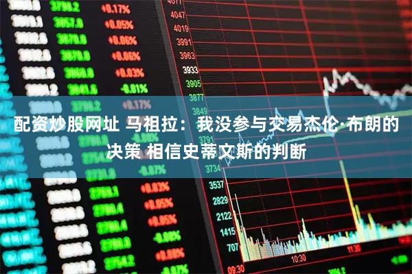 配资炒股网址 马祖拉：我没参与交易杰伦·布朗的决策 相信史蒂文斯的判断