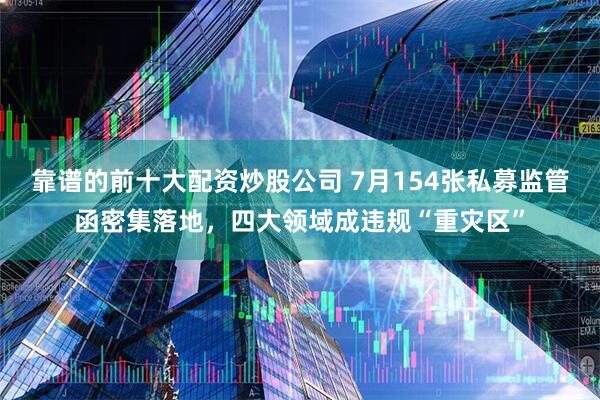 靠谱的前十大配资炒股公司 7月154张私募监管函密集落地，四大领域成违规“重灾区”
