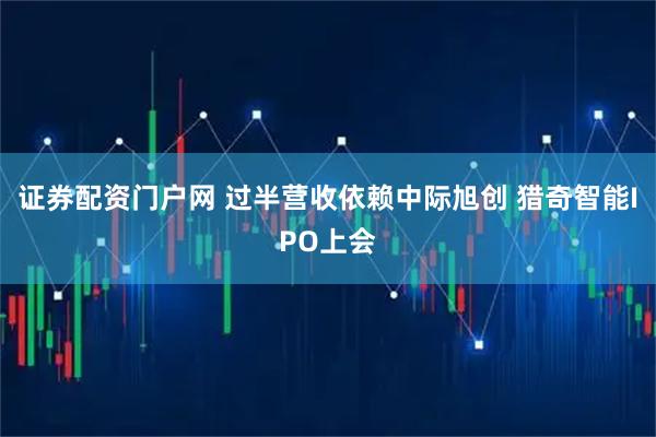 证券配资门户网 过半营收依赖中际旭创 猎奇智能IPO上会