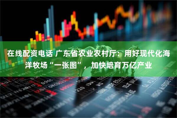 在线配资电话 广东省农业农村厅：用好现代化海洋牧场“一张图”，加快培育万亿产业