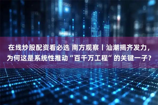 在线炒股配资看必选 南方观察丨汕潮揭齐发力，为何这是系统性推动“百千万工程”的关键一子？