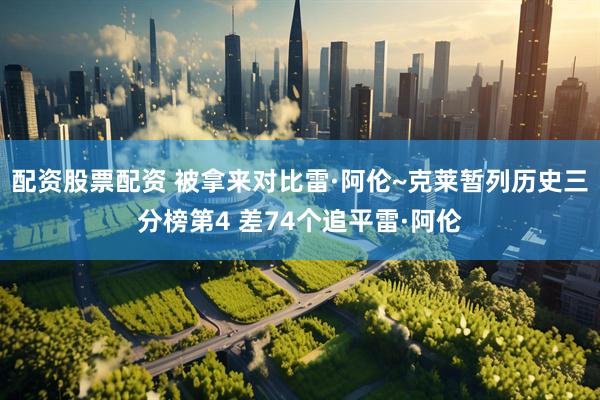 配资股票配资 被拿来对比雷·阿伦~克莱暂列历史三分榜第4 差74个追平雷·阿伦