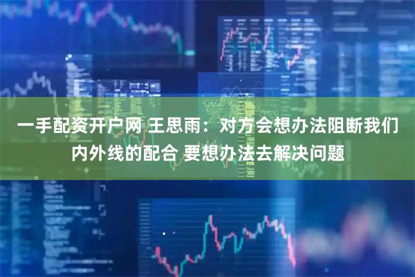 一手配资开户网 王思雨：对方会想办法阻断我们内外线的配合 要想办法去解决问题