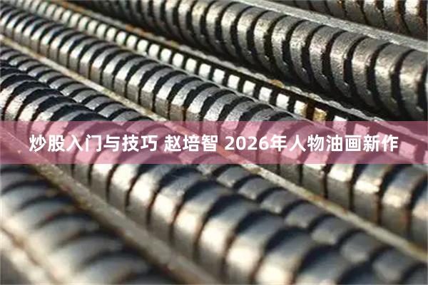 炒股入门与技巧 赵培智 2026年人物油画新作