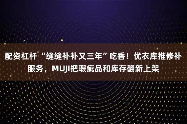 配资杠杆 “缝缝补补又三年”吃香！优衣库推修补服务，MUJI把瑕疵品和库存翻新上架