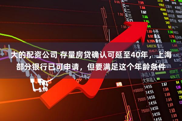 大的配资公司 存量房贷确认可延至40年，上海部分银行已可申请，但要满足这个年龄条件