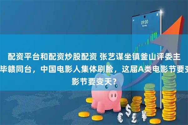 配资平台和配资炒股配资 张艺谋坐镇釜山评委主席，毕赣同台，中国电影人集体刷脸，这届A类电影节要变天？