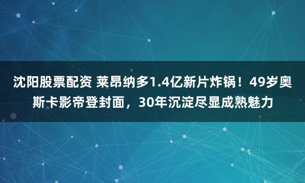 沈阳股票配资 莱昂纳多1.4亿新片炸锅！49岁奥斯卡影帝登封面，30年沉淀尽显成熟魅力