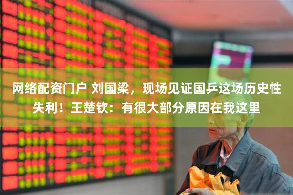 网络配资门户 刘国梁，现场见证国乒这场历史性失利！王楚钦：有很大部分原因在我这里