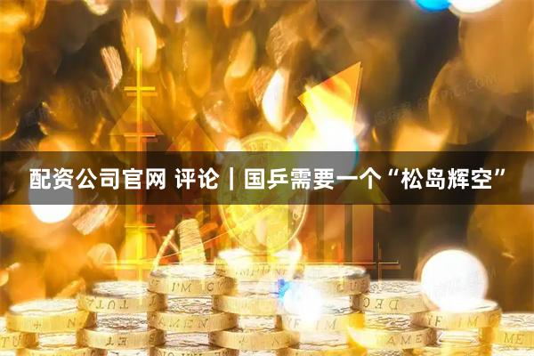 配资公司官网 评论｜国乒需要一个“松岛辉空”