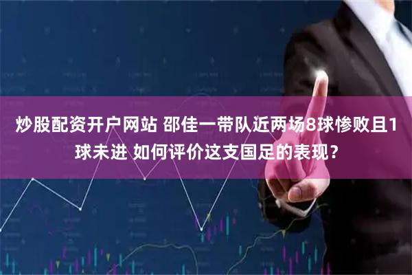 炒股配资开户网站 邵佳一带队近两场8球惨败且1球未进 如何评价这支国足的表现？