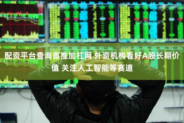 配资平台查询首推加杠网 外资机构看好A股长期价值 关注人工智能等赛道