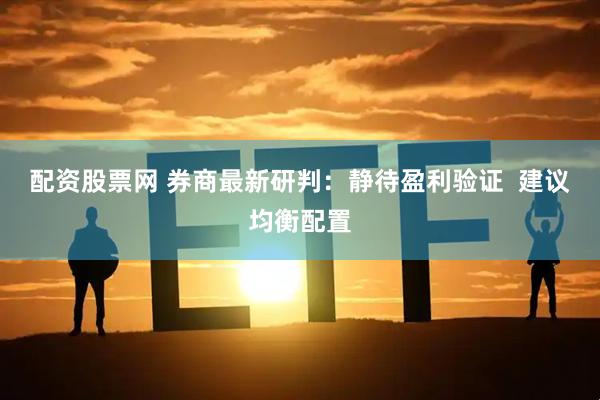 配资股票网 券商最新研判:静待盈利验证 建议均衡配置