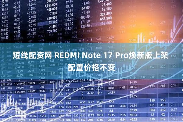 短线配资网 REDMI Note 17 Pro焕新版上架 配置价格不变