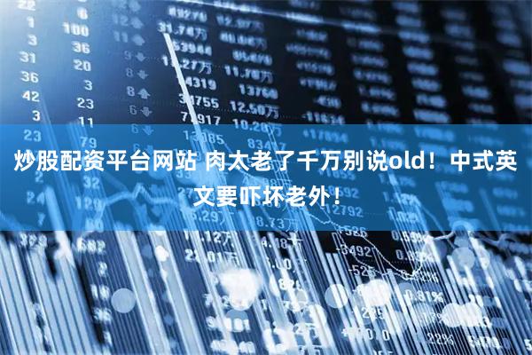 炒股配资平台网站 肉太老了千万别说old!中式英文要吓坏老外!